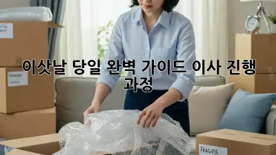 이삿날 당일 완벽 가이드: 이사 진행 과정