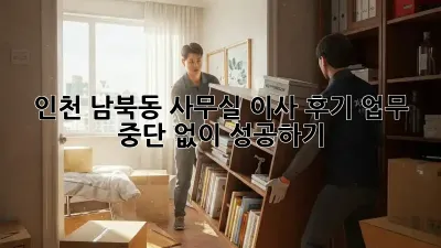 인천 남북동 사무실 이사 후기: 업무 중단 없이 성공하기!