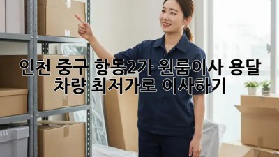 인천 중구 항동2가 원룸이사 용달 차량 최저가로 이사하기! 🚛